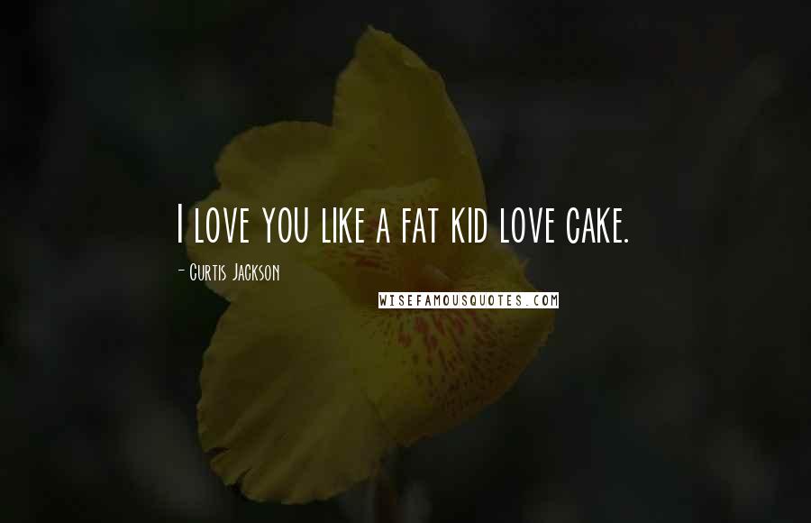 Curtis Jackson quotes: I love you like a fat kid love cake.