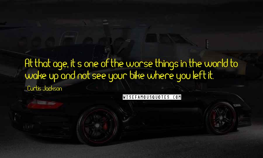 Curtis Jackson quotes: At that age, it's one of the worse things in the world to wake up and not see your bike where you left it.