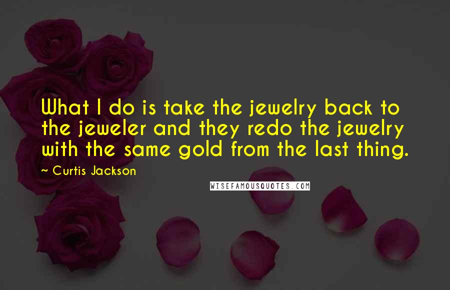 Curtis Jackson quotes: What I do is take the jewelry back to the jeweler and they redo the jewelry with the same gold from the last thing. Curtis Jackson quotes: What I do is take the jewelry back to the jeweler and they redo the jewelry with the same gold from the last thing.