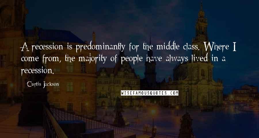 Curtis Jackson quotes: A recession is predominantly for the middle class. Where I come from, the majority of people have always lived in a recession. Curtis Jackson quotes: A recession is predominantly for the middle class. Where I come from, the majority of people have always lived in a recession.