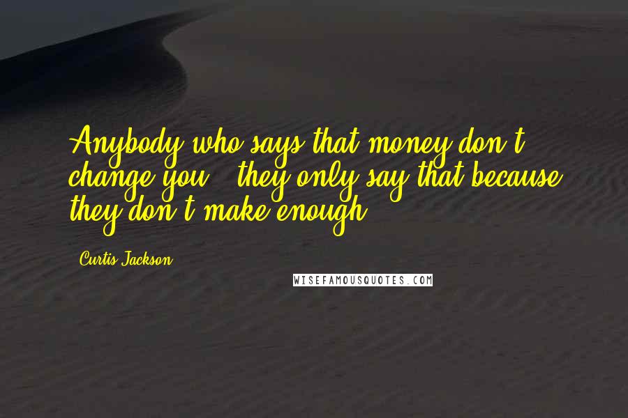 Curtis Jackson quotes: Anybody who says that money don't change you - they only say that because they don't make enough.