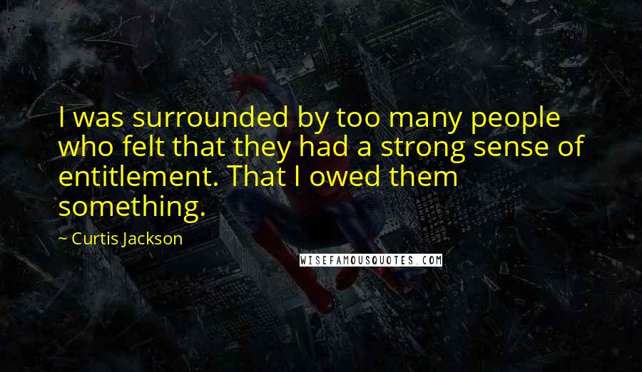 Curtis Jackson quotes: I was surrounded by too many people who felt that they had a strong sense of entitlement. That I owed them something.