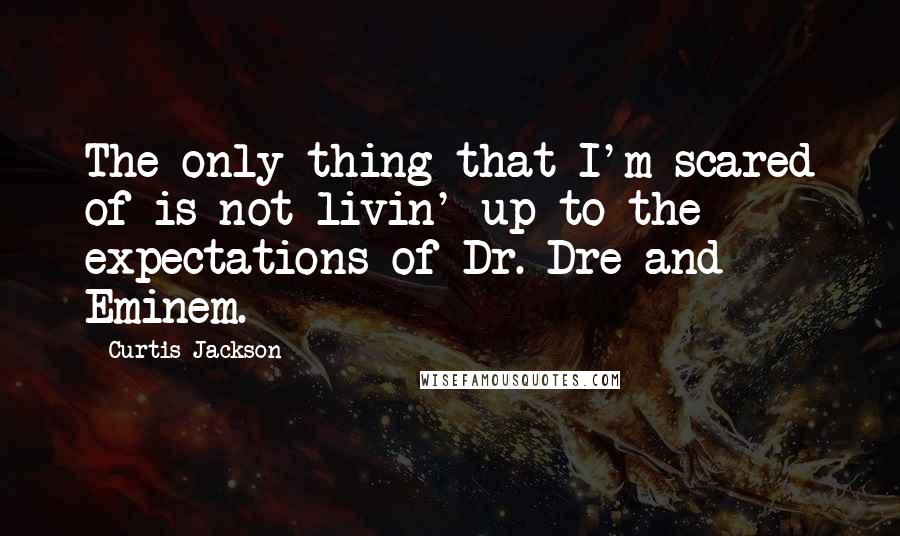 Curtis Jackson quotes: The only thing that I'm scared of is not livin' up to the expectations of Dr. Dre and Eminem.