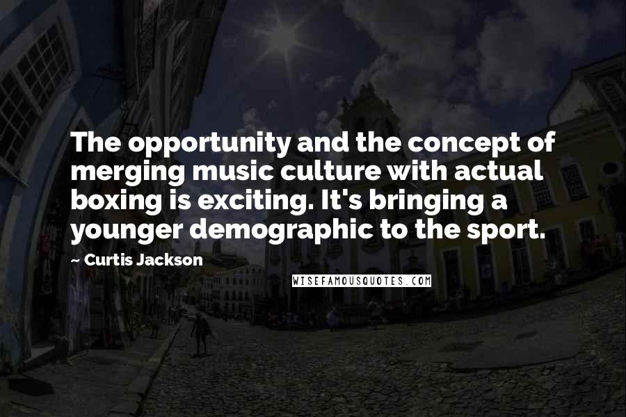 Curtis Jackson quotes: The opportunity and the concept of merging music culture with actual boxing is exciting. It's bringing a younger demographic to the sport. Curtis Jackson quotes: The opportunity and the concept of merging music culture with actual boxing is exciting. It's bringing a younger demographic to the sport.