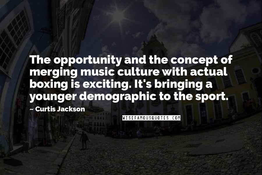 Curtis Jackson quotes: The opportunity and the concept of merging music culture with actual boxing is exciting. It's bringing a younger demographic to the sport.