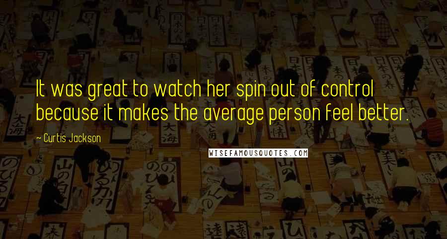 Curtis Jackson quotes: It was great to watch her spin out of control because it makes the average person feel better.