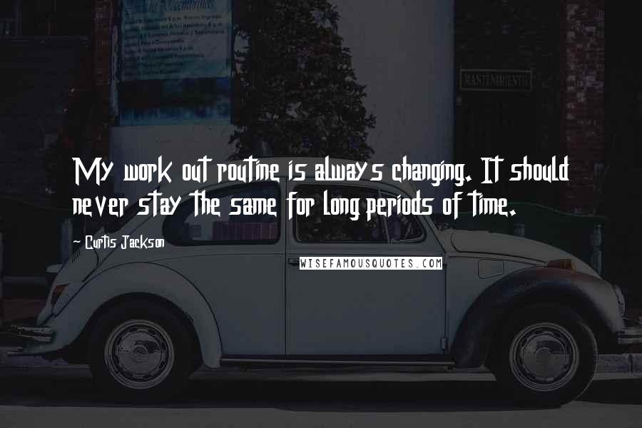 Curtis Jackson quotes: My work out routine is always changing. It should never stay the same for long periods of time.