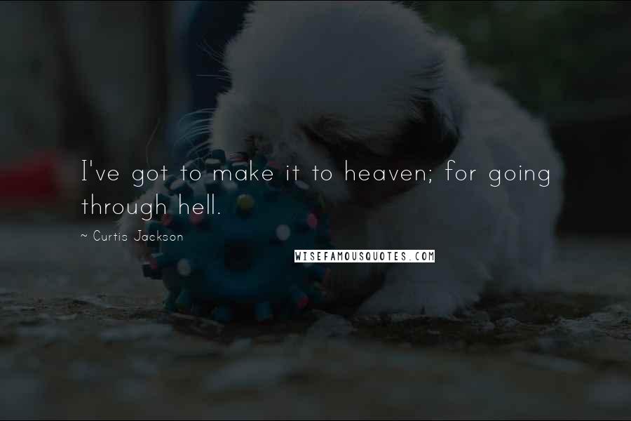 Curtis Jackson quotes: I've got to make it to heaven; for going through hell.