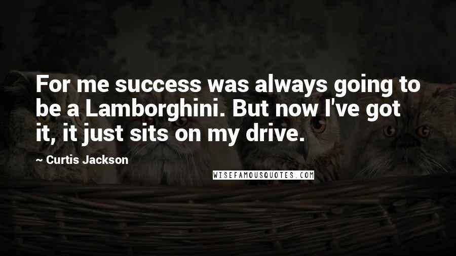 Curtis Jackson quotes: For me success was always going to be a Lamborghini. But now I've got it, it just sits on my drive.