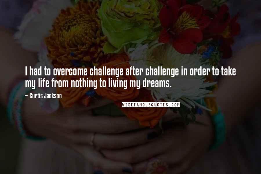 Curtis Jackson quotes: I had to overcome challenge after challenge in order to take my life from nothing to living my dreams.