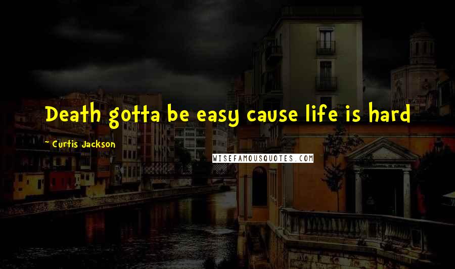 Curtis Jackson quotes: Death gotta be easy cause life is hard