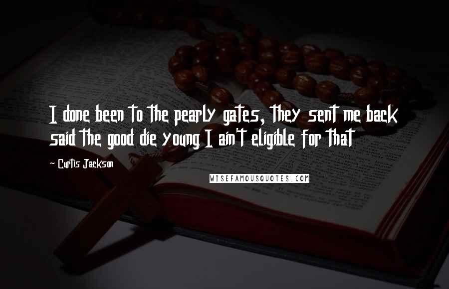 Curtis Jackson quotes: I done been to the pearly gates, they sent me back said the good die young I ain't eligible for that Curtis Jackson quotes: I done been to the pearly gates, they sent me back said the good die young I ain't eligible for that