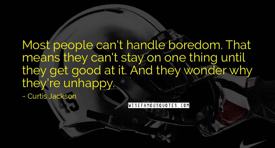 Curtis Jackson quotes: Most people can't handle boredom. That means they can't stay on one thing until they get good at it. And they wonder why they're unhappy.