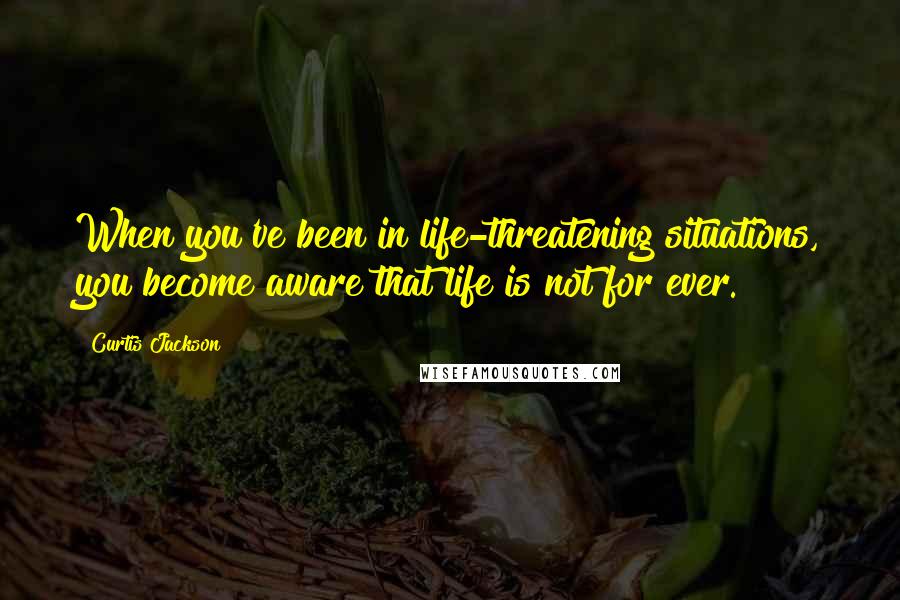 Curtis Jackson quotes: When you've been in life-threatening situations, you become aware that life is not for ever.