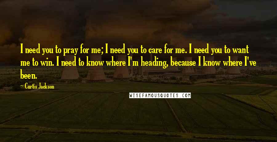 Curtis Jackson quotes: I need you to pray for me; I need you to care for me. I need you to want me to win. I need to know where I'm heading, because