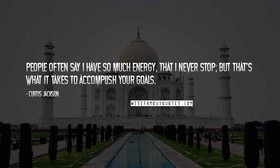 Curtis Jackson quotes: People often say I have so much energy, that I never stop; but that's what it takes to accomplish your goals. Curtis Jackson quotes: People often say I have so much energy, that I never stop; but that's what it takes to accomplish your goals.