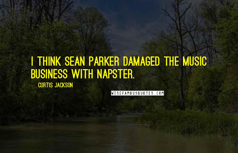 Curtis Jackson quotes: I think Sean Parker damaged the music business with Napster.