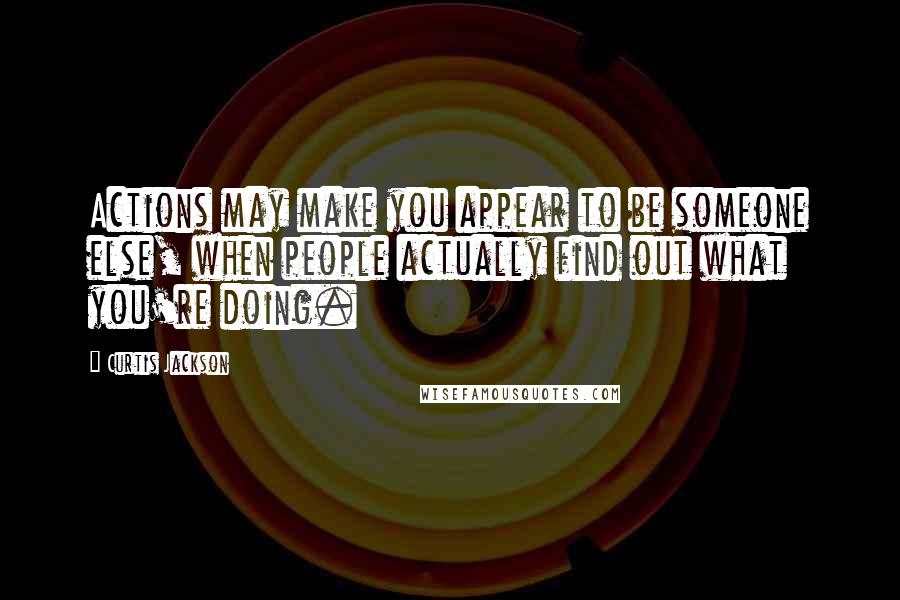 Curtis Jackson quotes: Actions may make you appear to be someone else, when people actually find out what you're doing.