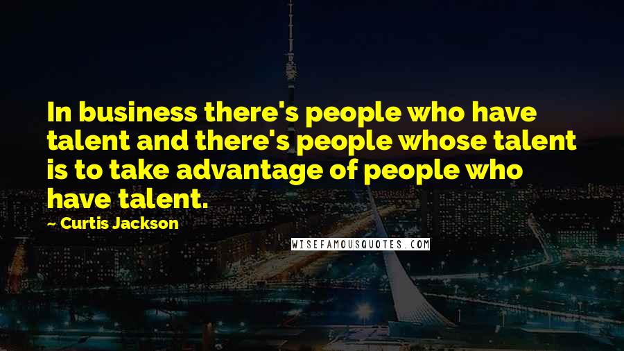 Curtis Jackson quotes: In business there's people who have talent and there's people whose talent is to take advantage of people who have talent.