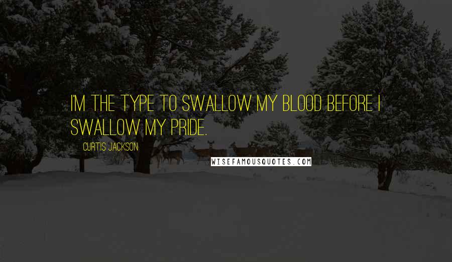 Curtis Jackson quotes: I'm the type to swallow my blood before I swallow my pride.