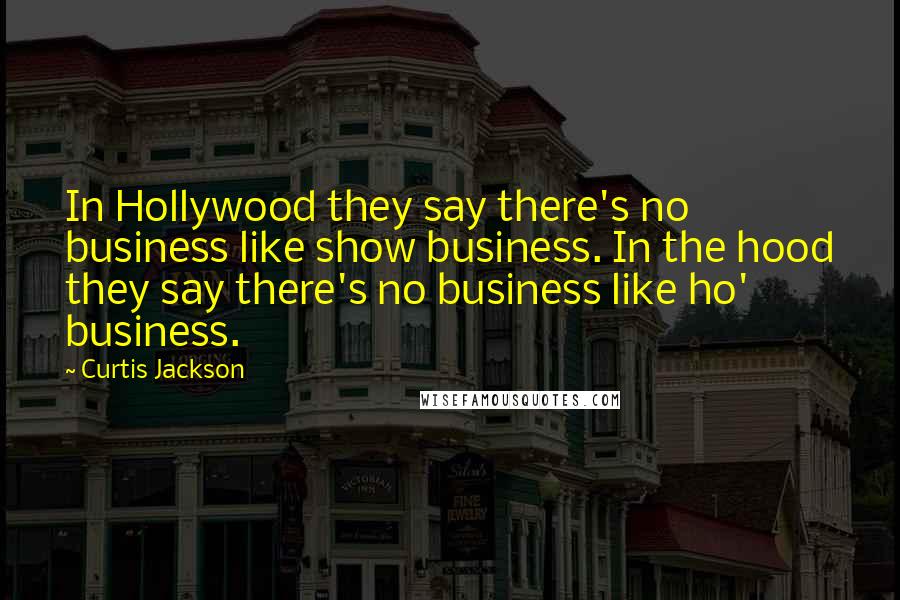 Curtis Jackson quotes: In Hollywood they say there's no business like show business. In the hood they say there's no business like ho' business.