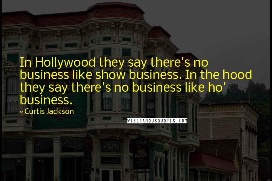 Curtis Jackson quotes: In Hollywood they say there's no business like show business. In the hood they say there's no business like ho' business. Curtis Jackson quotes: In Hollywood they say there's no business like show business. In the hood they say there's no business like ho' business.
