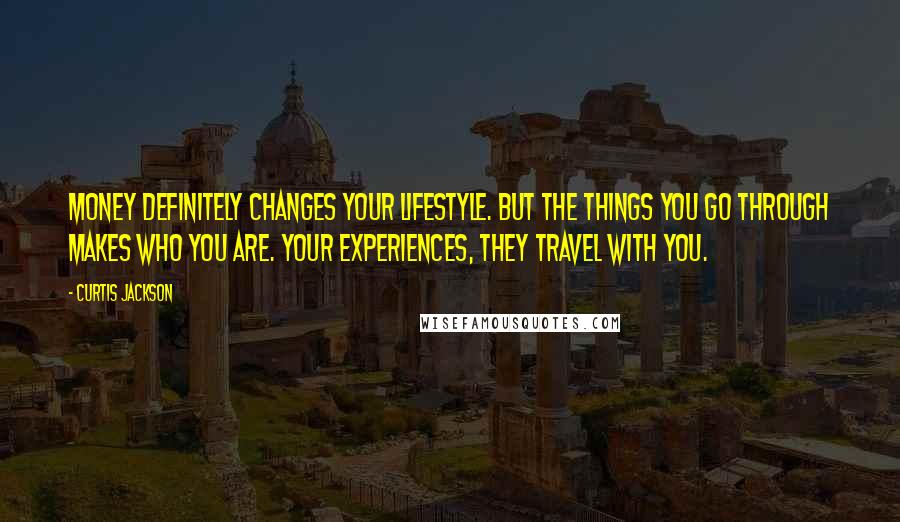 Curtis Jackson quotes: Money definitely changes your lifestyle. But the things you go through makes who you are. Your experiences, they travel with you.