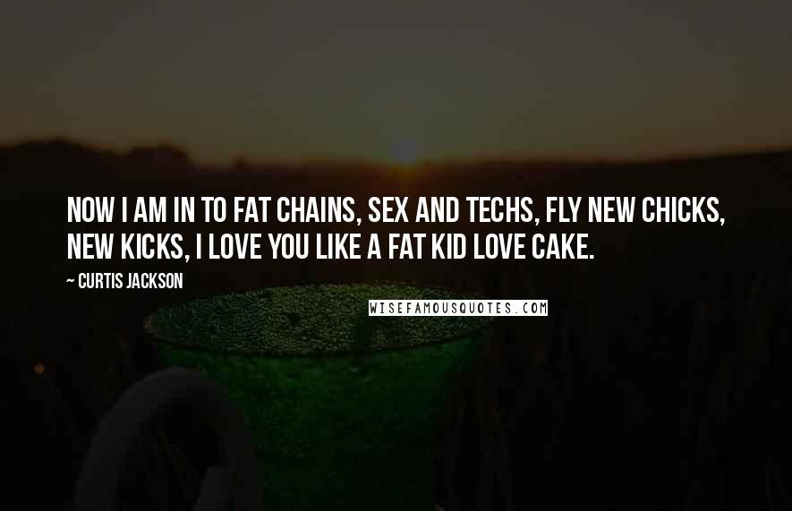 Curtis Jackson quotes: Now I am in to fat chains, sex and techs, fly new chicks, new kicks, I love you like a fat kid love cake.