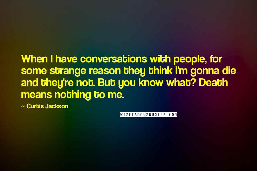 Curtis Jackson quotes: When I have conversations with people, for some strange reason they think I'm gonna die and they're not. But you know what? Death means nothing to me.