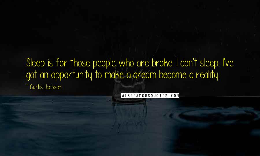 Curtis Jackson quotes: Sleep is for those people who are broke. I don't sleep. I've got an opportunity to make a dream become a reality. Curtis Jackson quotes: Sleep is for those people who are broke. I don't sleep. I've got an opportunity to make a dream become a reality.