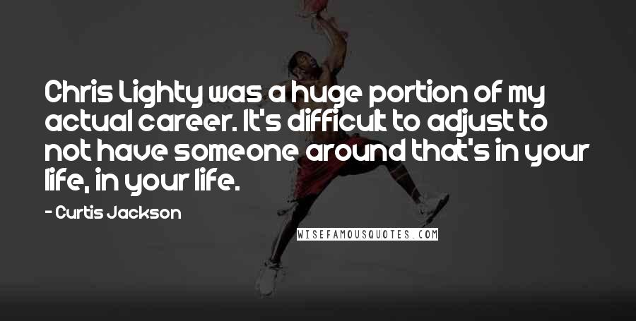 Curtis Jackson quotes: Chris Lighty was a huge portion of my actual career. It's difficult to adjust to not have someone around that's in your life, in your life. Curtis Jackson quotes: Chris Lighty was a huge portion of my actual career. It's difficult to adjust to not have someone around that's in your life, in your life.