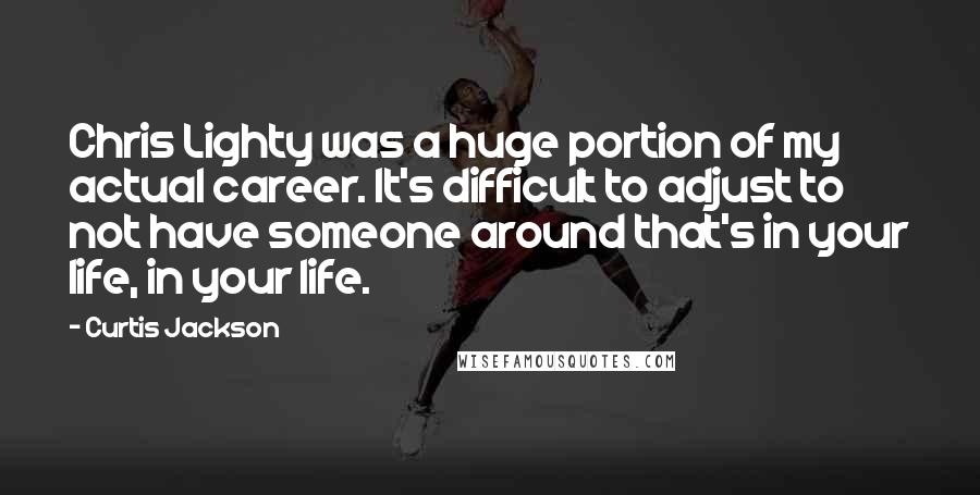 Curtis Jackson quotes: Chris Lighty was a huge portion of my actual career. It's difficult to adjust to not have someone around that's in your life, in your life.