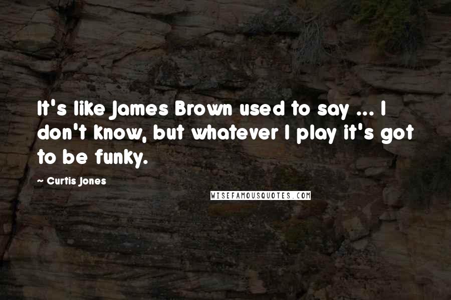 Curtis Jones quotes: It's like James Brown used to say ... I don't know, but whatever I play it's got to be funky.