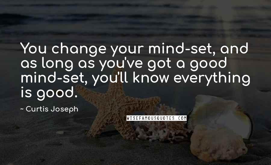 Curtis Joseph quotes: You change your mind-set, and as long as you've got a good mind-set, you'll know everything is good.