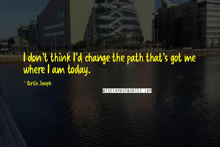 Curtis Joseph quotes: I don't think I'd change the path that's got me where I am today.