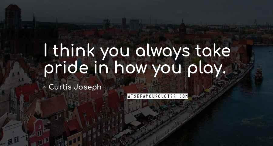 Curtis Joseph quotes: I think you always take pride in how you play.