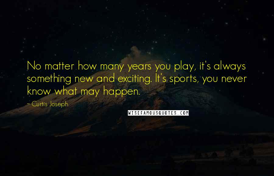 Curtis Joseph quotes: No matter how many years you play, it's always something new and exciting. It's sports, you never know what may happen.