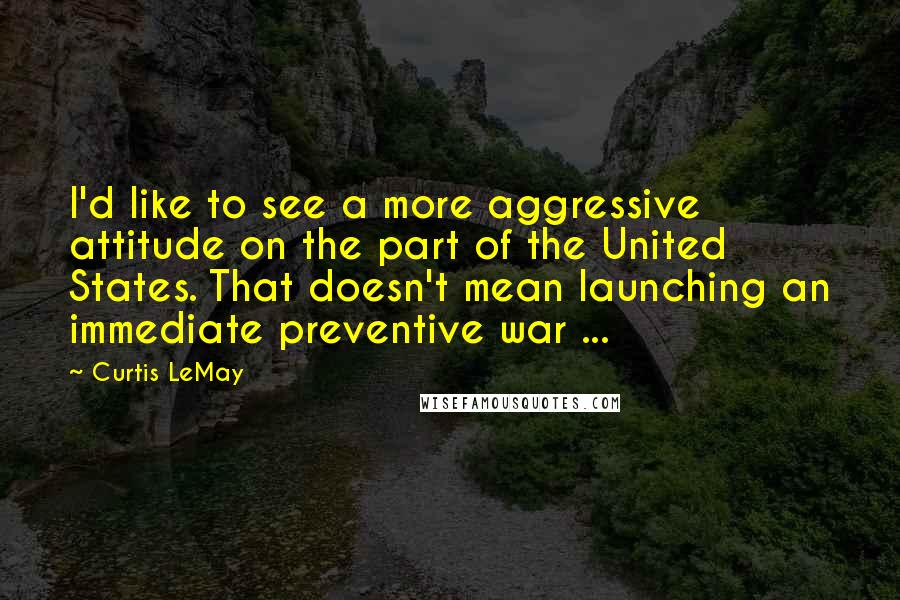 Curtis LeMay quotes: I'd like to see a more aggressive attitude on the part of the United States. That doesn't mean launching an immediate preventive war ... Curtis LeMay quotes: I'd like to see a more aggressive attitude on the part of the United States. That doesn't mean launching an immediate preventive war ...