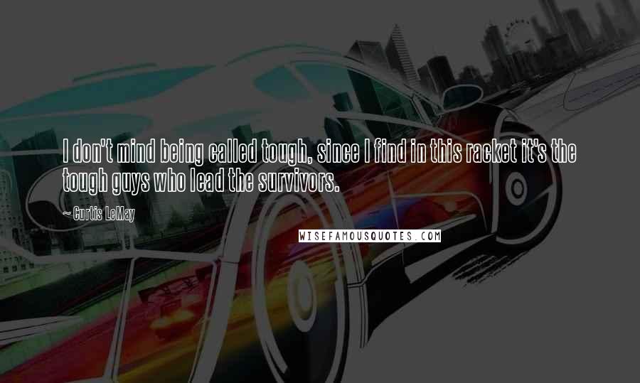 Curtis LeMay quotes: I don't mind being called tough, since I find in this racket it's the tough guys who lead the survivors.