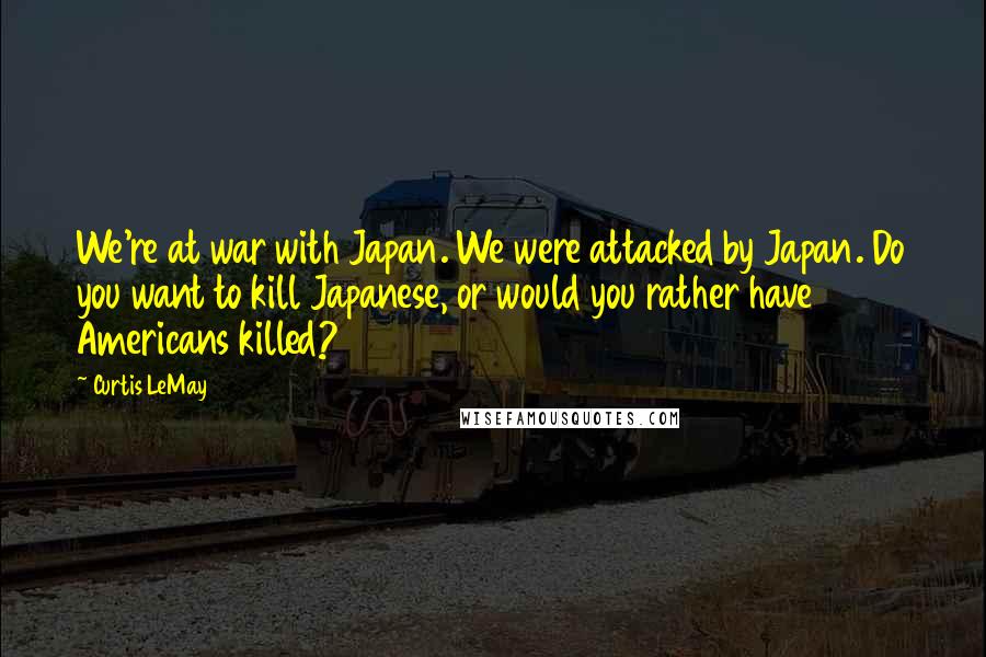 Curtis LeMay quotes: We're at war with Japan. We were attacked by Japan. Do you want to kill Japanese, or would you rather have Americans killed? Curtis LeMay quotes: We're at war with Japan. We were attacked by Japan. Do you want to kill Japanese, or would you rather have Americans killed?