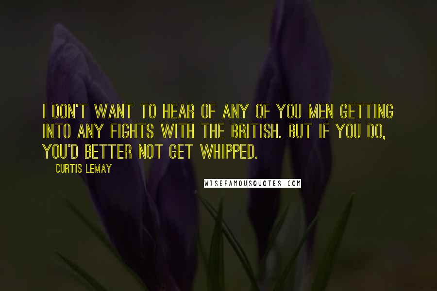 Curtis LeMay quotes: I don't want to hear of any of you men getting into any fights with the British. But if you do, you'd better not get whipped. Curtis LeMay quotes: I don't want to hear of any of you men getting into any fights with the British. But if you do, you'd better not get whipped.