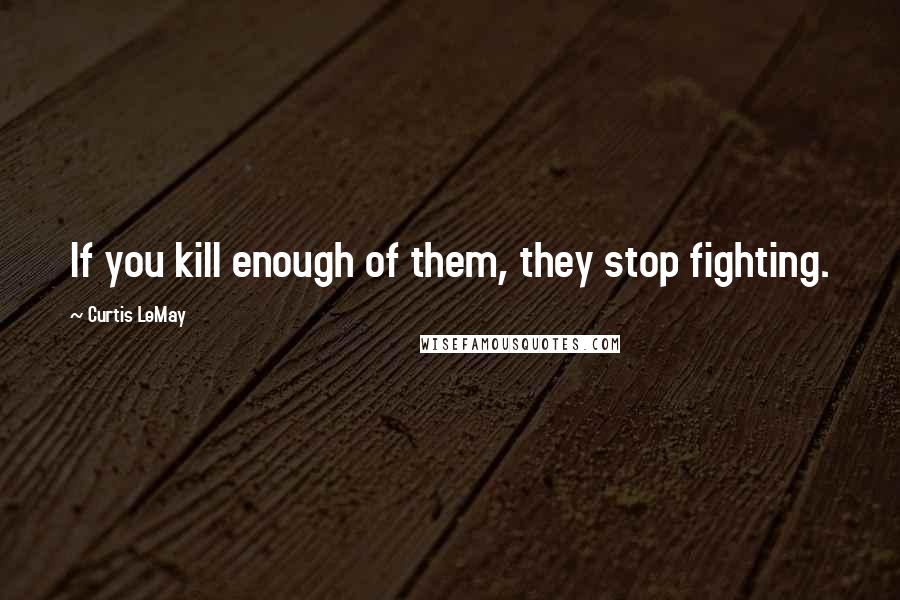 Curtis LeMay quotes: If you kill enough of them, they stop fighting.