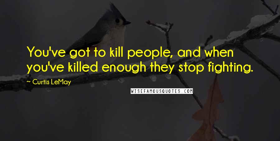 Curtis LeMay quotes: You've got to kill people, and when you've killed enough they stop fighting.