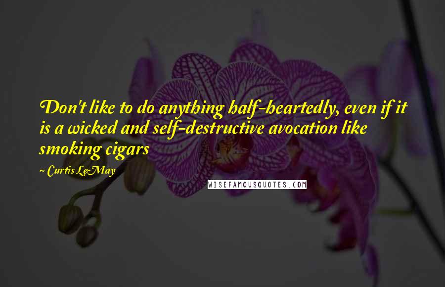Curtis LeMay quotes: Don't like to do anything half-heartedly, even if it is a wicked and self-destructive avocation like smoking cigars Curtis LeMay quotes: Don't like to do anything half-heartedly, even if it is a wicked and self-destructive avocation like smoking cigars