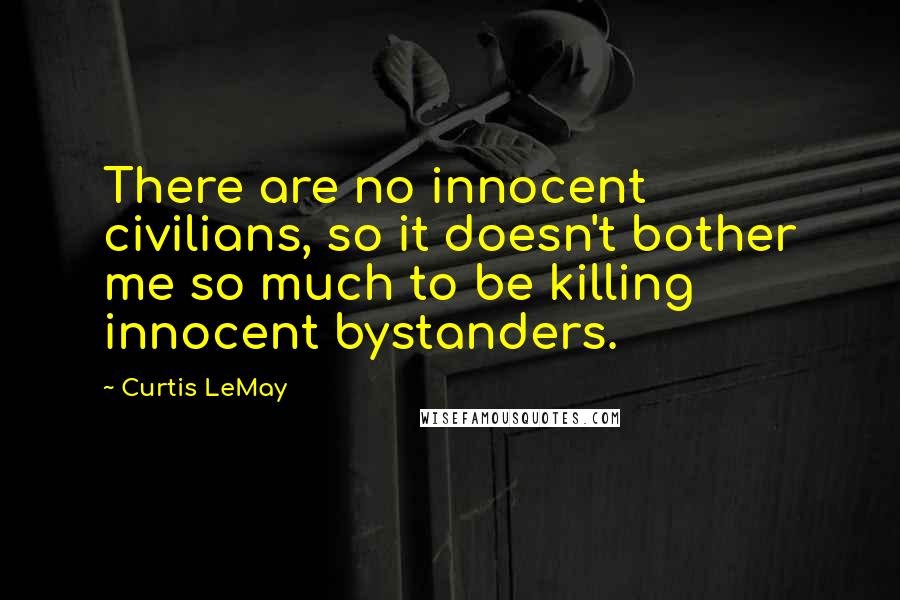Curtis LeMay quotes: There are no innocent civilians, so it doesn't bother me so much to be killing innocent bystanders.