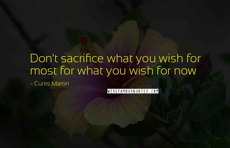 Curtis Martin quotes: Don't sacrifice what you wish for most for what you wish for now