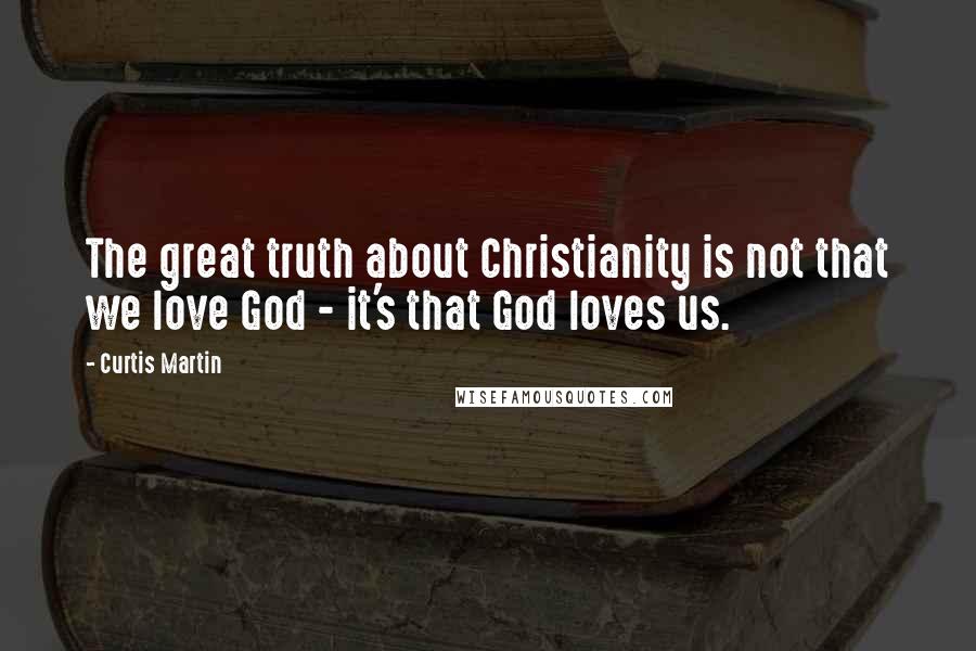 Curtis Martin quotes: The great truth about Christianity is not that we love God - it's that God loves us.