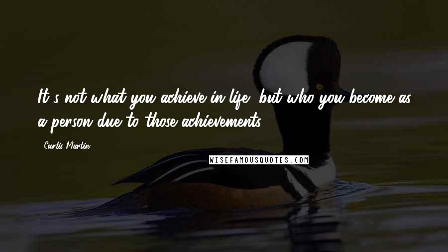 Curtis Martin quotes: It's not what you achieve in life, but who you become as a person due to those achievements.
