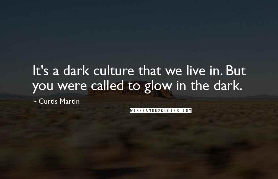 Curtis Martin quotes: It's a dark culture that we live in. But you were called to glow in the dark.