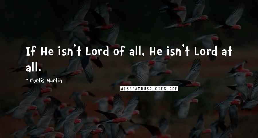 Curtis Martin quotes: If He isn't Lord of all, He isn't Lord at all.